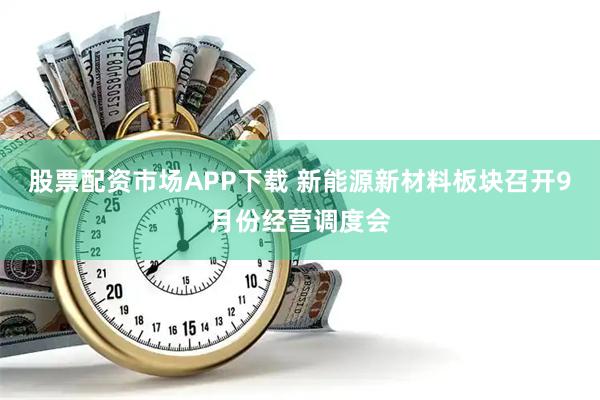 股票配资市场APP下载 新能源新材料板块召开9月份经营调度会