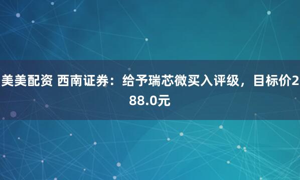 美美配资 西南证券：给予瑞芯微买入评级，目标价288.0元