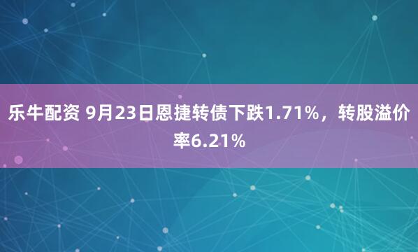 乐牛配资 9月23日恩捷转债下跌1.71%，转股溢价率6.21%