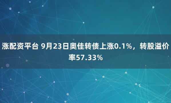 涨配资平台 9月23日奥佳转债上涨0.1%，转股溢价率57.33%