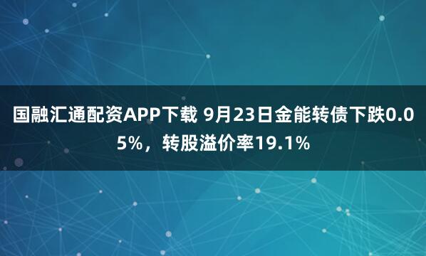 国融汇通配资APP下载 9月23日金能转债下跌0.05%，转股溢价率19.1%