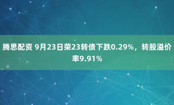 腾思配资 9月23日荣23转债下跌0.29%，转股溢价率9.91%