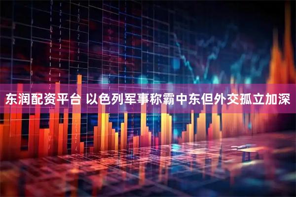 东润配资平台 以色列军事称霸中东　但外交孤立加深