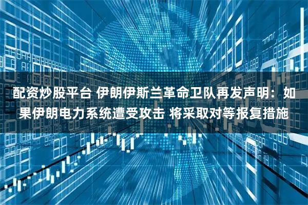 配资炒股平台 伊朗伊斯兰革命卫队再发声明：如果伊朗电力系统遭受攻击 将采取对等报复措施