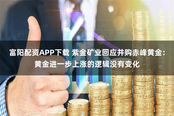 富阳配资APP下载 紫金矿业回应并购赤峰黄金：黄金进一步上涨的逻辑没有变化