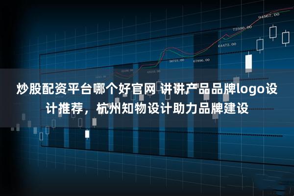 炒股配资平台哪个好官网 讲讲产品品牌logo设计推荐，杭州知物设计助力品牌建设