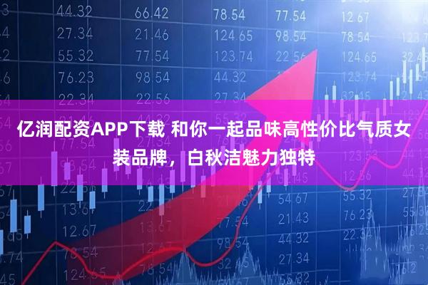亿润配资APP下载 和你一起品味高性价比气质女装品牌，白秋洁魅力独特