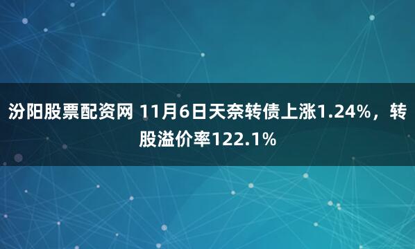 汾阳股票配资网 11月6日天奈转债上涨1.24%，转股溢价率122.1%