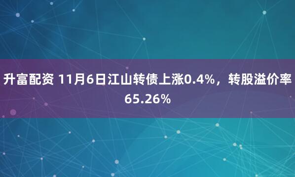 升富配资 11月6日江山转债上涨0.4%，转股溢价率65.26%