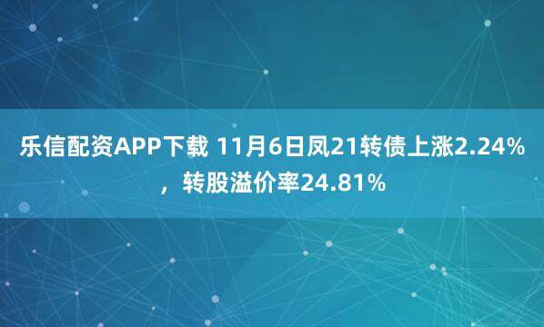 乐信配资APP下载 11月6日凤21转债上涨2.24%，转股溢价率24.81%