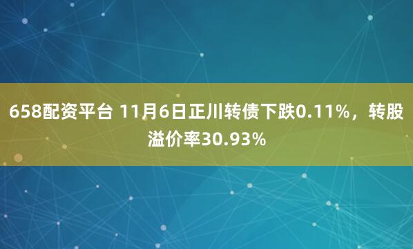 658配资平台 11月6日正川转债下跌0.11%，转股溢价率30.93%
