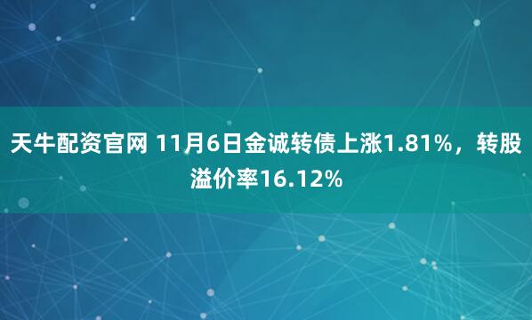 天牛配资官网 11月6日金诚转债上涨1.81%，转股溢价率16.12%