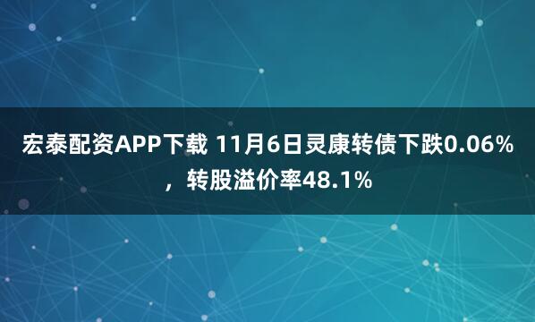 宏泰配资APP下载 11月6日灵康转债下跌0.06%，转股溢价率48.1%