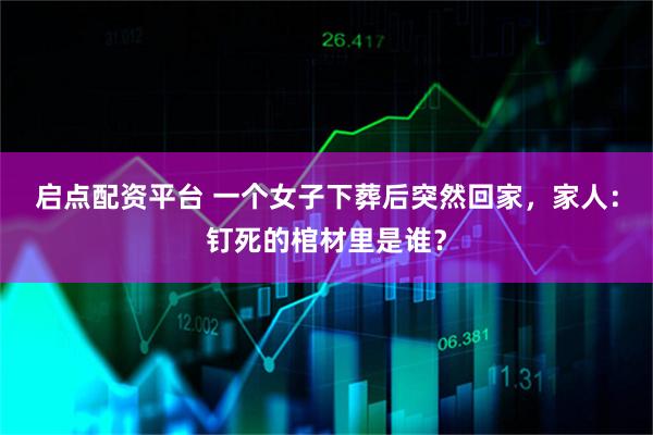 启点配资平台 一个女子下葬后突然回家，家人：钉死的棺材里是谁？