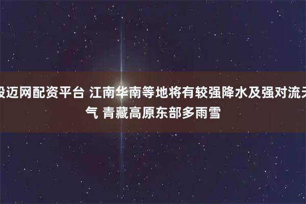 股迈网配资平台 江南华南等地将有较强降水及强对流天气 青藏高原东部多雨雪
