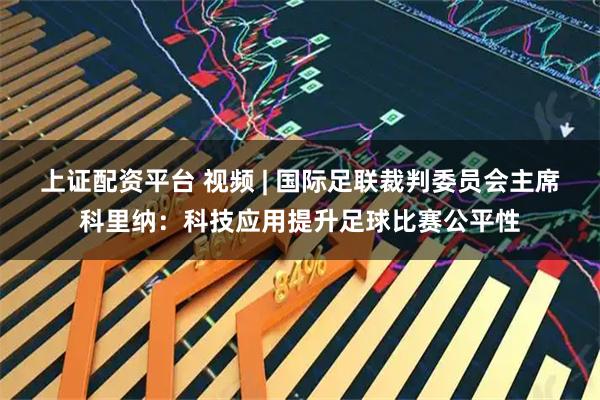 上证配资平台 视频 | 国际足联裁判委员会主席科里纳：科技应用提升足球比赛公平性