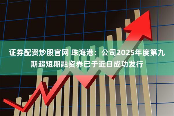 证券配资炒股官网 珠海港：公司2025年度第九期超短期融资券已于近日成功发行