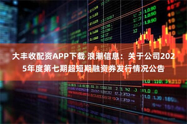 大丰收配资APP下载 浪潮信息：关于公司2025年度第七期超短期融资券发行情况公告