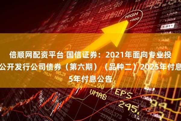 倍顺网配资平台 国信证券：2021年面向专业投资者公开发行公司债券（第六期）（品种二）2025年付息公告