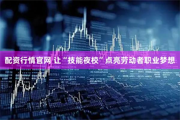 配资行情官网 让“技能夜校”点亮劳动者职业梦想