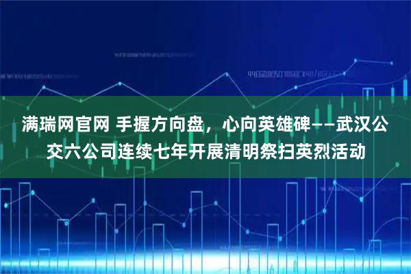 满瑞网官网 手握方向盘，心向英雄碑——武汉公交六公司连续七年开展清明祭扫英烈活动