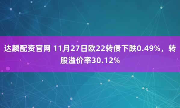 达麟配资官网 11月27日欧22转债下跌0.49%，转股溢价率30.12%