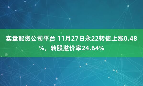 实盘配资公司平台 11月27日永22转债上涨0.48%，转股溢价率24.64%