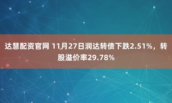达慧配资官网 11月27日润达转债下跌2.51%，转股溢价率29.78%