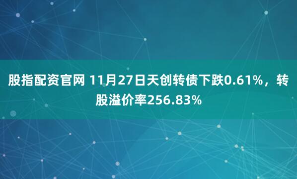 股指配资官网 11月27日天创转债下跌0.61%，转股溢价率256.83%