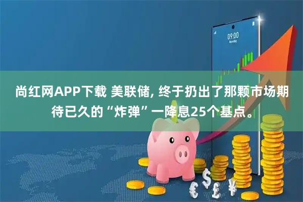 尚红网APP下载 美联储, 终于扔出了那颗市场期待已久的“炸弹”一降息25个基点。
