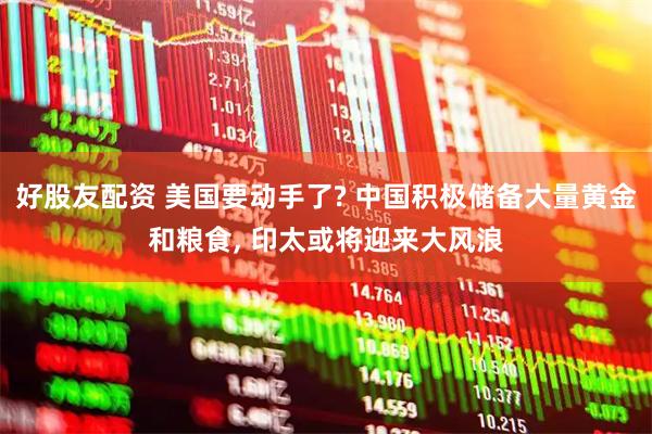 好股友配资 美国要动手了? 中国积极储备大量黄金和粮食, 印太或将迎来大风浪
