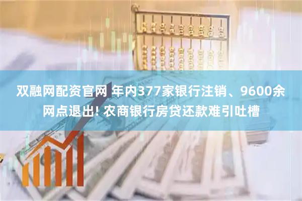 双融网配资官网 年内377家银行注销、9600余网点退出! 农商银行房贷还款难引吐槽