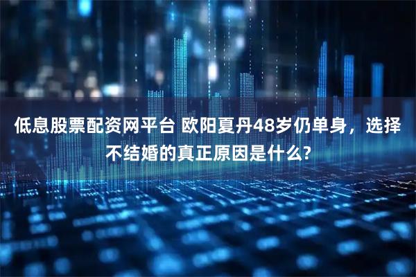 低息股票配资网平台 欧阳夏丹48岁仍单身，选择不结婚的真正原因是什么?