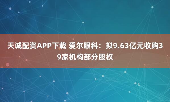 天诚配资APP下载 爱尔眼科:拟9.63亿元收购39家机构部分股权