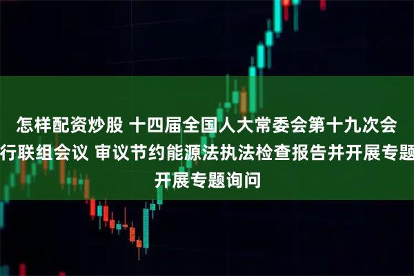 怎样配资炒股 十四届全国人大常委会第十九次会议举行联组会议 审议节约能源法执法检查报告并开展专题询问