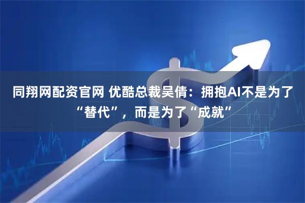 同翔网配资官网 优酷总裁吴倩：拥抱AI不是为了“替代”，而是为了“成就”