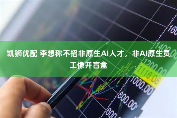 凯狮优配 李想称不招非原生AI人才，非AI原生员工像开盲盒