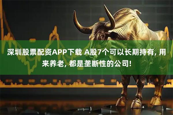 深圳股票配资APP下载 A股7个可以长期持有, 用来养老, 都是垄断性的公司!