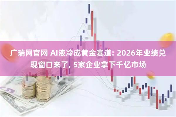 广瑞网官网 AI液冷成黄金赛道: 2026年业绩兑现窗口来了, 5家企业拿下千亿市场