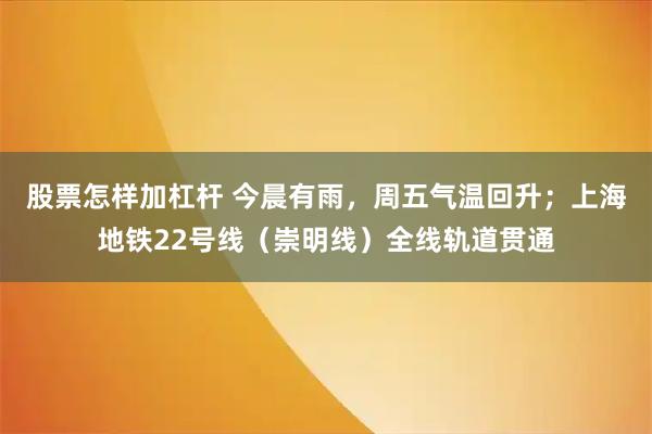 股票怎样加杠杆 今晨有雨，周五气温回升；上海地铁22号线（崇明线）全线轨道贯通
