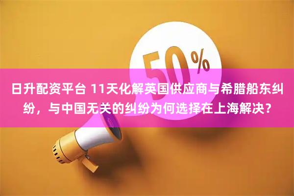 日升配资平台 11天化解英国供应商与希腊船东纠纷，与中国无关的纠纷为何选择在上海解决？