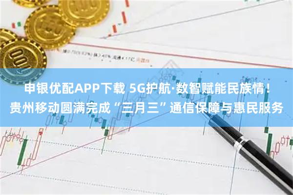申银优配APP下载 5G护航·数智赋能民族情！贵州移动圆满完成“三月三”通信保障与惠民服务