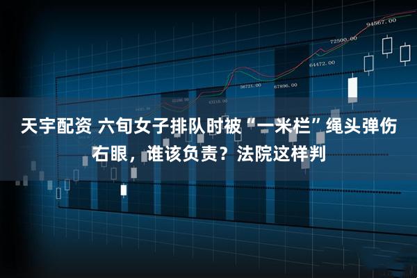 天宇配资 六旬女子排队时被“一米栏”绳头弹伤右眼，谁该负责？法院这样判