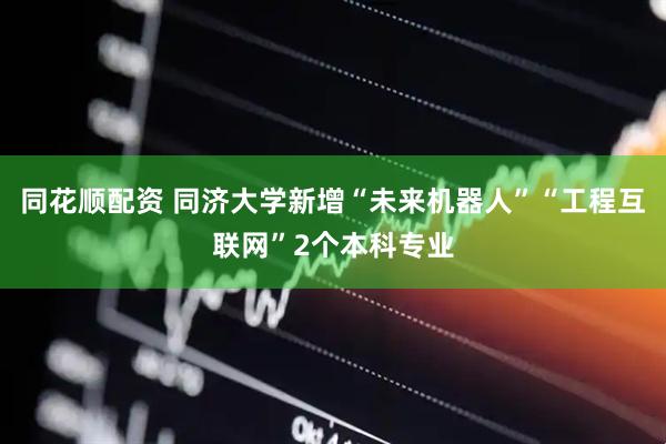 同花顺配资 同济大学新增“未来机器人”“工程互联网”2个本科专业