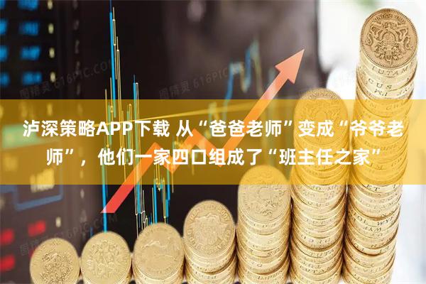 泸深策略APP下载 从“爸爸老师”变成“爷爷老师”，他们一家四口组成了“班主任之家”