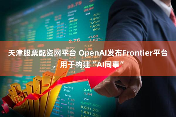 天津股票配资网平台 OpenAI发布Frontier平台，用于构建“AI同事”