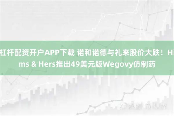 杠杆配资开户APP下载 诺和诺德与礼来股价大跌！Hims & Hers推出49美元版Wegovy仿制药