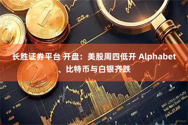 长胜证券平台 开盘：美股周四低开 Alphabet、比特币与白银齐跌