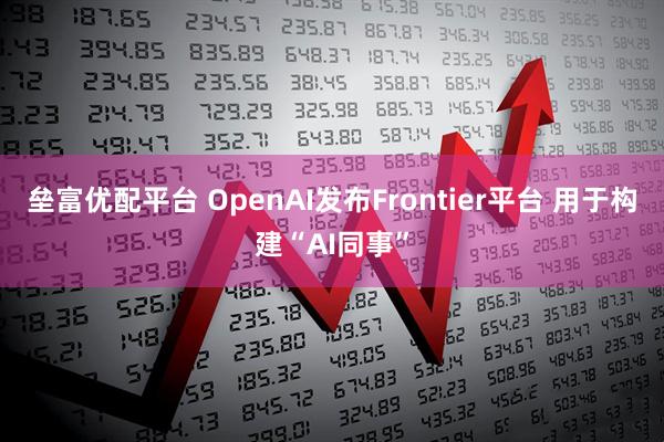 垒富优配平台 OpenAI发布Frontier平台 用于构建“AI同事”