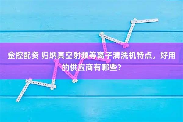 金控配资 归纳真空射频等离子清洗机特点，好用的供应商有哪些？
